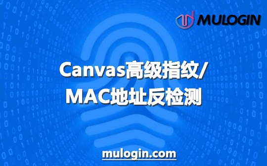 如何应对网站的Canvas等高级指纹和MAC地址检测？