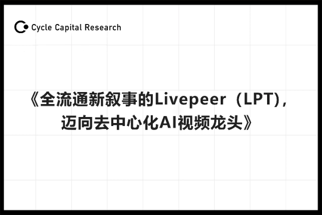 Cycle Capital：全流通新叙事的Livepeer(LPT)，迈向去中心化AI视频龙头