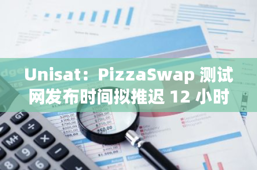 Unisat：PizzaSwap 测试网发布时间拟推迟 12 小时