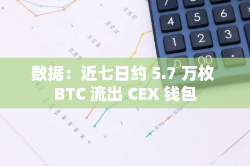 数据：近七日约 5.7 万枚 BTC 流出 CEX 钱包