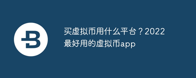 买虚拟币用什么平台？2022最好用的虚拟币app