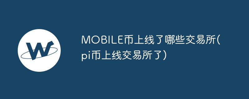 MOBILE币上线了哪些交易所(pi币上线交易所了)