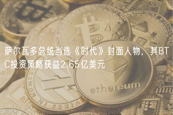 萨尔瓦多总统当选《时代》封面人物，其BTC投资策略获益2.65亿美元