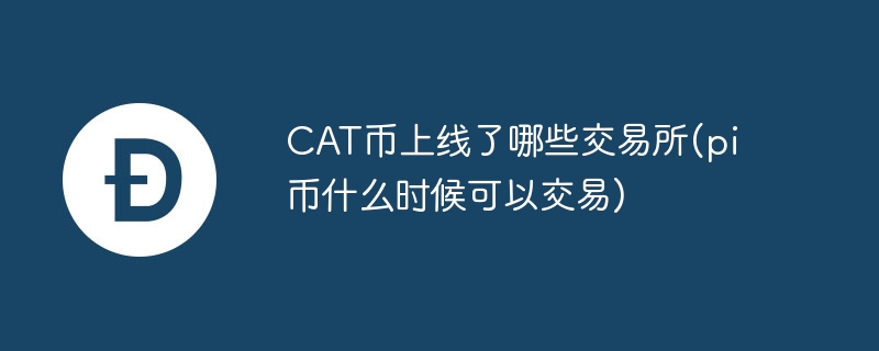 CAT币上线了哪些交易所(pi币什么时候可以交易)