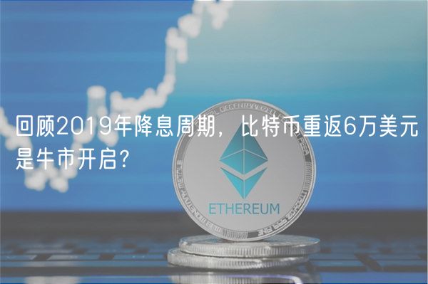 回顾2019年降息周期，比特币重返6万美元是牛市开启？