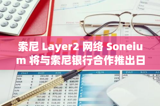 索尼 Layer2 网络 Soneium 将与索尼银行合作推出日元稳定币