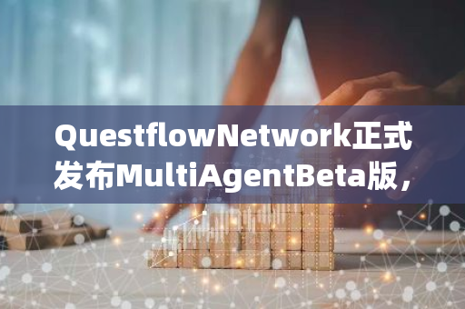 QuestflowNetwork正式发布MultiAgentBeta版，社区激励测试开启